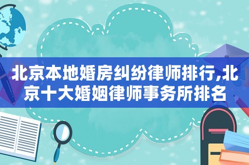 北京本地婚房糾紛律師排行,北京十大婚姻律師事務所排名