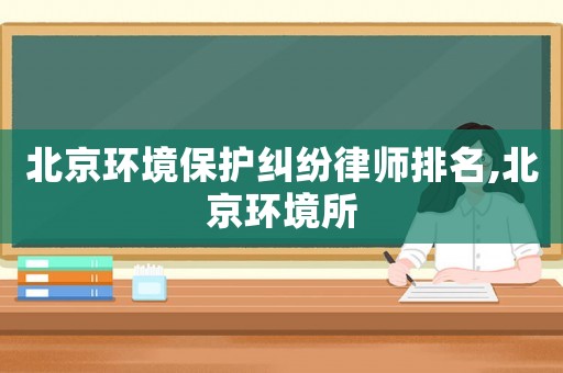 北京環境保護糾紛律師排名,北京環境所