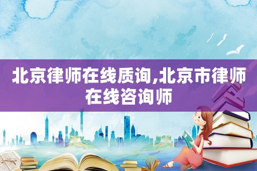 北京律師在線質(zhì)詢,北京市律師在線咨詢師