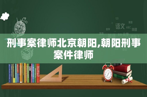 刑事案律師北京朝陽,朝陽刑事案件律師