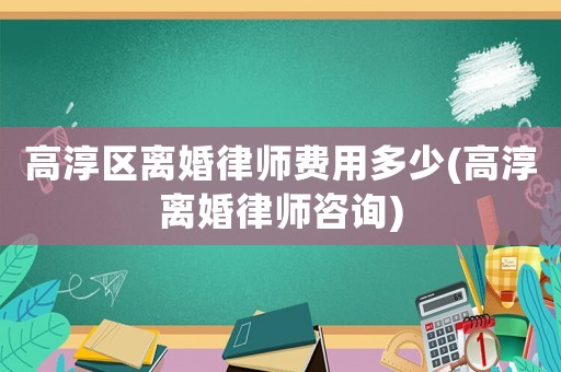 高淳區離婚律師費用多少(高淳離婚律師咨詢)