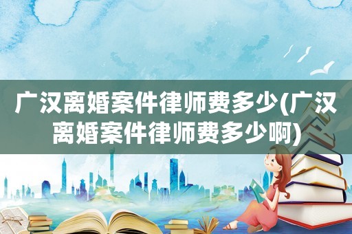 廣漢離婚案件律師費多少(廣漢離婚案件律師費多少啊)