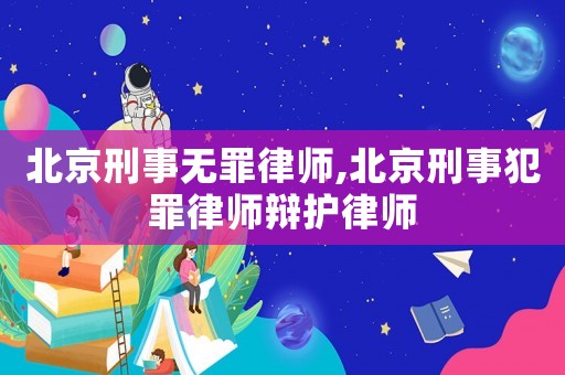 北京刑事無罪律師,北京刑事犯罪律師辯護律師