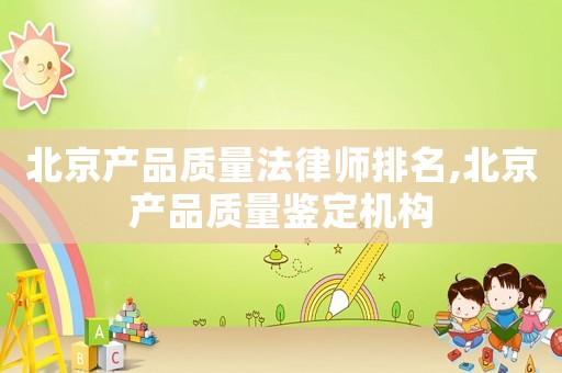 北京產品質量法律師排名,北京產品質量鑒定機構