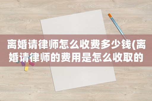 離婚請律師怎么收費多少錢(離婚請律師的費用是怎么收取的)