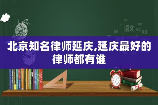 北京知名律師延慶,延慶最好的律師都有誰