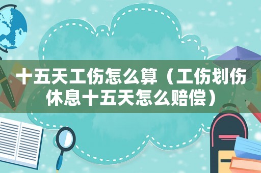 十五天工傷怎么算（工傷劃傷休息十五天怎么賠償）