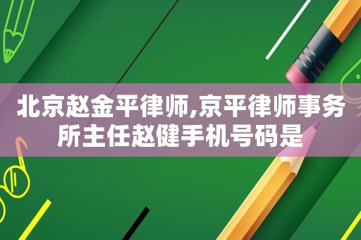 北京趙金平律師,京平律師事務所主任趙健手機號碼是