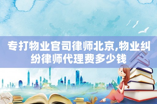 專打物業官司律師北京,物業糾紛律師代理費多少錢