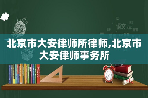 北京市大安律師所律師,北京市大安律師事務所