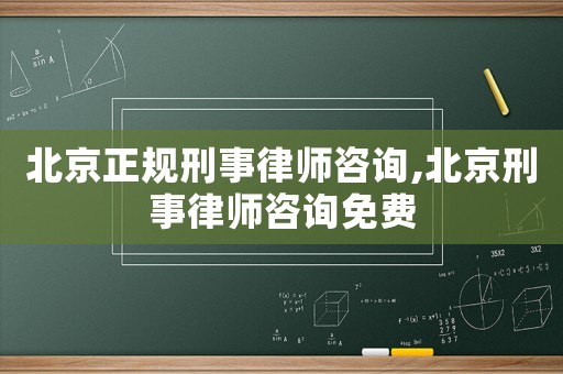 北京正規刑事律師咨詢,北京刑事律師咨詢免費