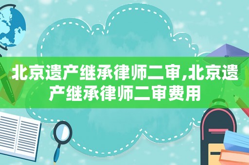 北京遺產繼承律師二審,北京遺產繼承律師二審費用