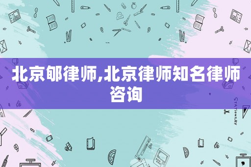 北京郇律師,北京律師知名律師咨詢