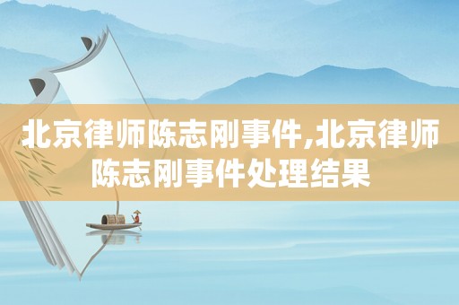北京律師陳志剛事件,北京律師陳志剛事件處理結果
