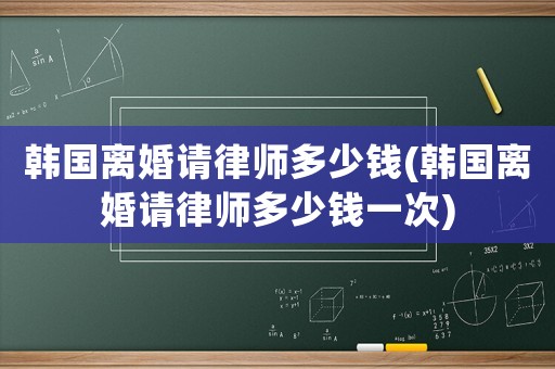 韓國離婚請律師多少錢(韓國離婚請律師多少錢一次)