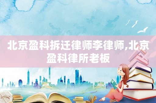 北京盈科拆遷律師李律師,北京盈科律所老板