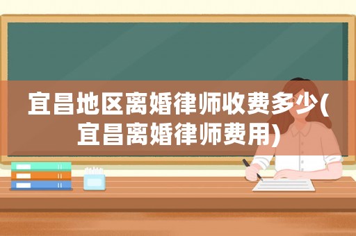 宜昌地區(qū)離婚律師收費(fèi)多少(宜昌離婚律師費(fèi)用)