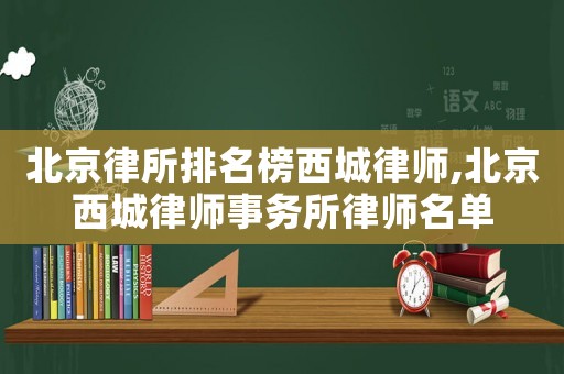 北京律所排名榜西城律師,北京西城律師事務所律師名單