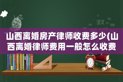 山西離婚房產律師收費多少(山西離婚律師費用一般怎么收費)