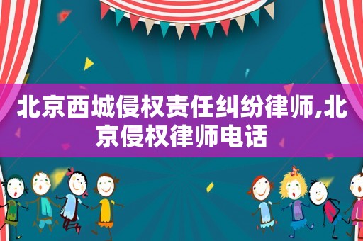 北京西城侵權責任糾紛律師,北京侵權律師電話