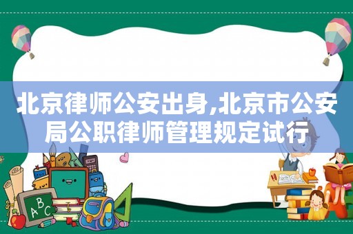 北京律師公安出身,北京市公安局公職律師管理規(guī)定試行