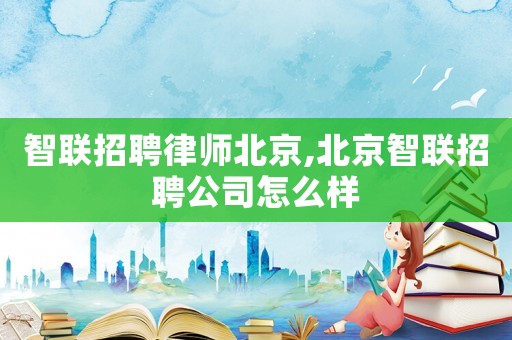 智聯招聘律師北京,北京智聯招聘公司怎么樣