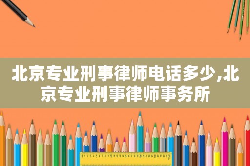 北京專業(yè)刑事律師電話多少,北京專業(yè)刑事律師事務(wù)所