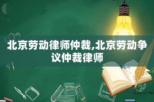 北京勞動律師仲裁,北京勞動爭議仲裁律師