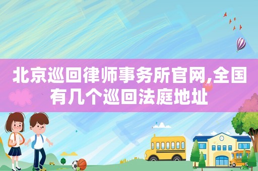 北京巡回律師事務所官網,全國有幾個巡回法庭地址
