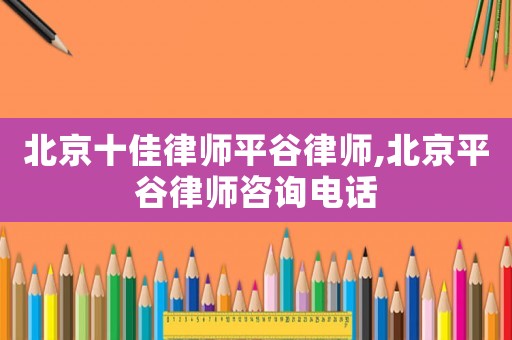 北京十佳律師平谷律師,北京平谷律師咨詢電話