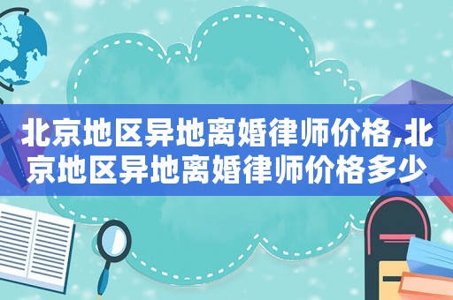 北京地區異地離婚律師價格,北京地區異地離婚律師價格多少