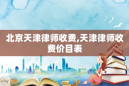 北京天津律師收費,天津律師收費價目表