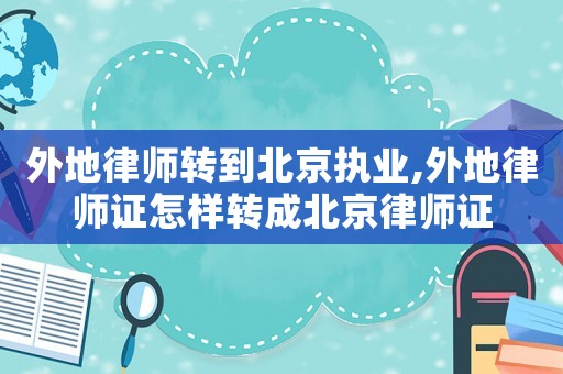外地律師轉到北京執業,外地律師證怎樣轉成北京律師證