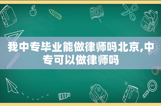 我中專(zhuān)畢業(yè)能做律師嗎北京,中專(zhuān)可以做律師嗎