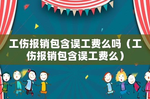 工傷報銷包含誤工費么嗎（工傷報銷包含誤工費么）