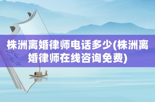 株洲離婚律師電話多少(株洲離婚律師在線咨詢免費(fèi))
