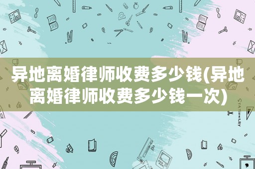 異地離婚律師收費多少錢(異地離婚律師收費多少錢一次)