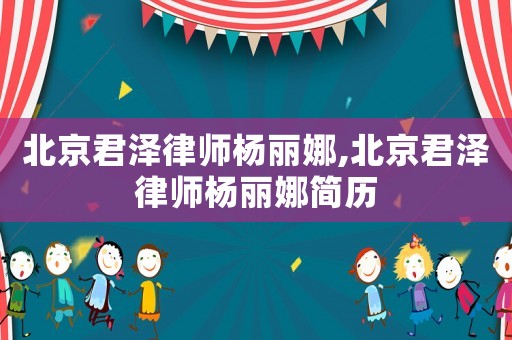 北京君澤律師楊麗娜,北京君澤律師楊麗娜簡歷
