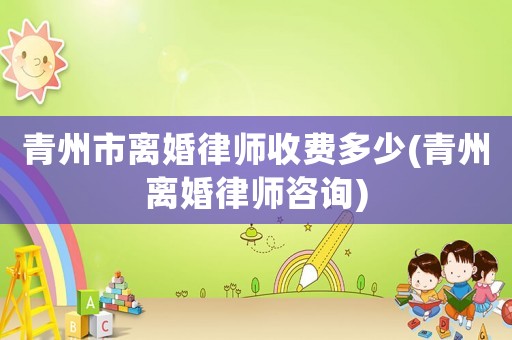 青州市離婚律師收費多少(青州離婚律師咨詢)