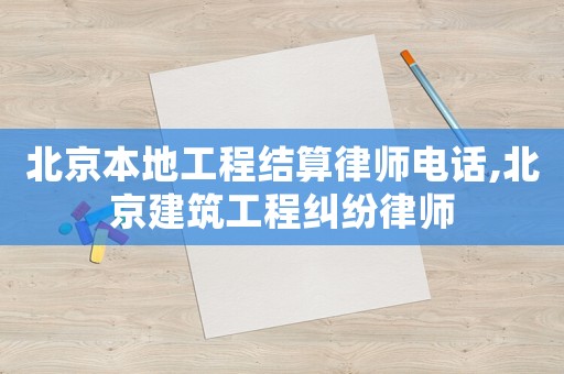 北京本地工程結算律師電話,北京建筑工程糾紛律師