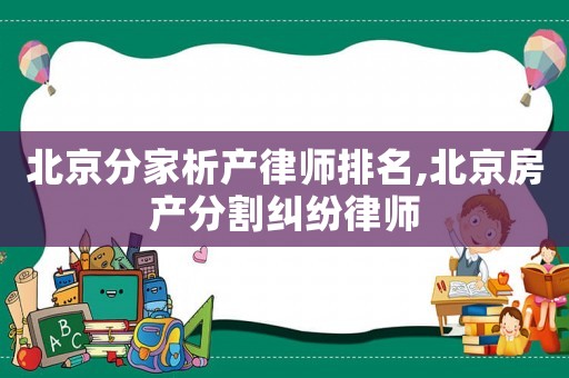 北京分家析產(chǎn)律師排名,北京房產(chǎn)分割糾紛律師