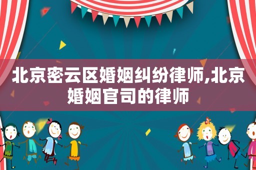 北京密云區(qū)婚姻糾紛律師,北京婚姻官司的律師