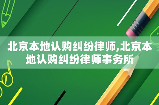 北京本地認購糾紛律師,北京本地認購糾紛律師事務所