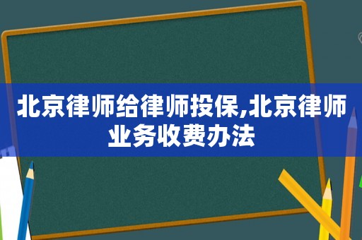 北京律師給律師投保,北京律師業務收費辦法