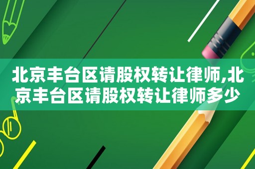 北京豐臺區(qū)請股權(quán)轉(zhuǎn)讓律師,北京豐臺區(qū)請股權(quán)轉(zhuǎn)讓律師多少錢啊