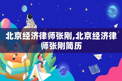北京經(jīng)濟律師張剛,北京經(jīng)濟律師張剛簡歷