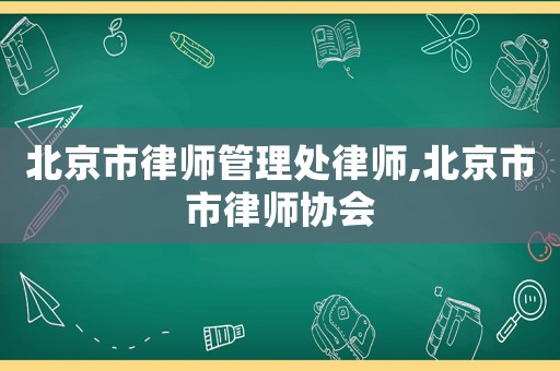 北京市律師管理處律師,北京市市律師協(xié)會
