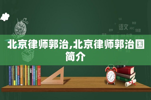 北京律師郭治,北京律師郭治國簡介