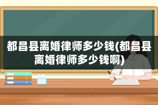都昌縣離婚律師多少錢(都昌縣離婚律師多少錢啊)