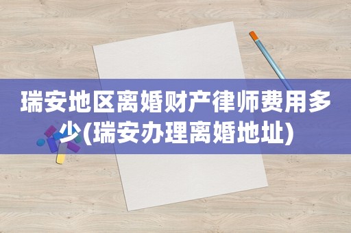 瑞安地區(qū)離婚財產(chǎn)律師費用多少(瑞安辦理離婚地址)